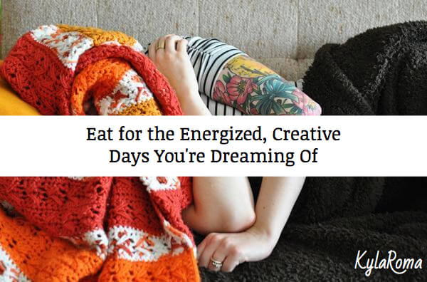 Eat for the Energized Creative Days You're Dreaming Of - Kyla Roma