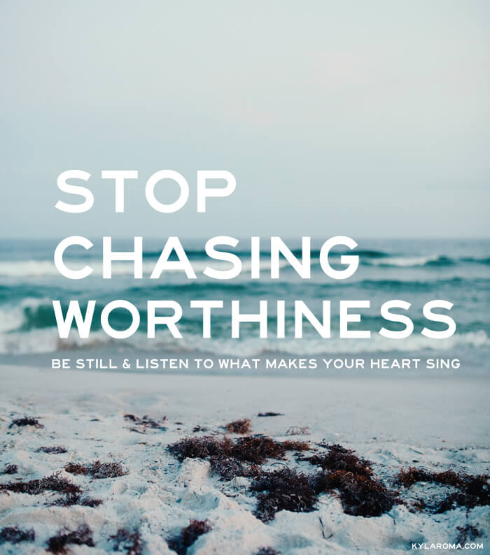 Stop Chasing Worthiness, Be Still & Listen to What Makes Your Heart Sing by Kyla Roma