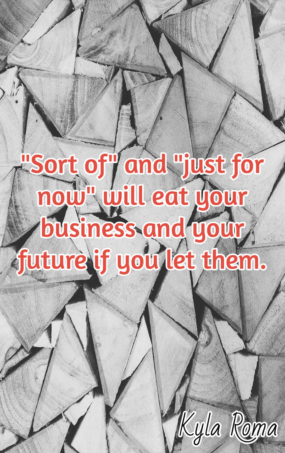 A sort of and just for now mentality will eat away at your business and your future if you let them. Kyla Roma